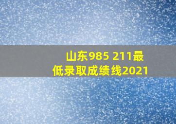 山东985 211最低录取成绩线2021